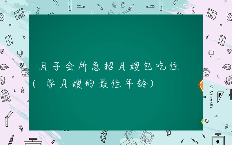 月子会所急招月嫂包吃住 (学月嫂的最佳年龄)